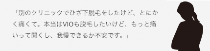 「別のクリニックでひざ下脱毛をしたけど、とにかく痛くて。本当はVIOも脱毛したいけど、もっと痛いって聞くし、我慢できるか不安です。」