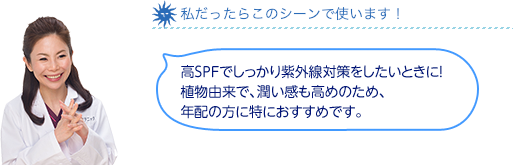 私だったらこのシーンで使います！高SPFでしっかり紫外線対策をしたい方はこちら。植物由来で、潤い感も高めのため、年配の方に特におすすめ。