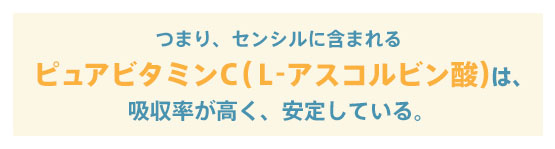 つまり、センシルに含まれるピュアビタミンC（L-アスコルビン酸）は、吸収率が高く、安定している。