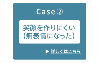 Case2：笑顔を作りにくい（無表情になった）