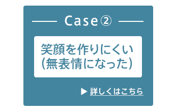 Case2：笑顔を作りにくい（無表情になった）