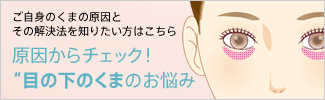 ご自身のくまの原因とその解決法を知りたい方はこちら 原因からチェック！“目の下のくま”のお悩み