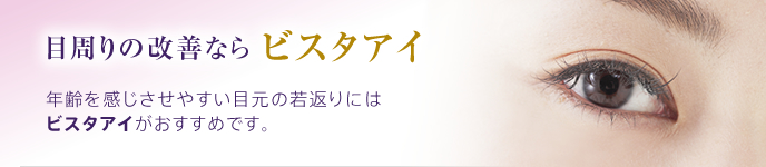 目周りの改善なら ビスタアイ 年齢を感じさせやすい目元の若返りにはビスタアイがおすすめです。