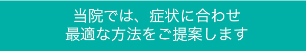 当院では、症状に合わせ最適な方法をご提案します