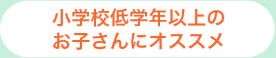 小学校低学年以上のお子さんにオススメ