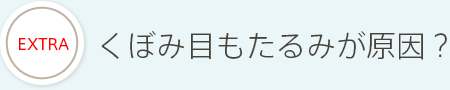 EXTRA くぼみ目もたるみが原因？