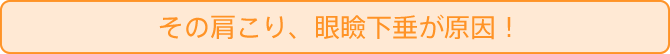 その肩こり、眼瞼下垂が原因！