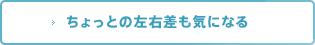 ちょっとの左右差も気になる