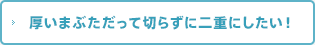 厚いまぶただって切らずに二重にしたい！