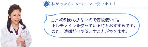 私だったらこのシーンで使います！肌への刺激も少ないので普段使いに。トレチノインを使っている時もおすすめです。また、洗顔だけで落とすことができます。