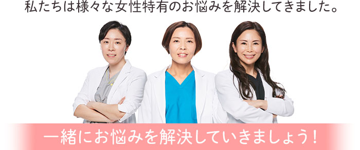 私たちは様々な女性特有のお悩みを解決してきました。 一緒にお悩みを解決していきましょう！