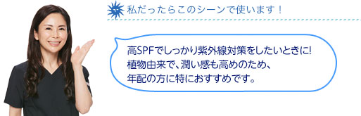 私だったらこのシーンで使います！高SPFでしっかり紫外線対策をしたい方はこちら。植物由来で、潤い感も高めのため、年配の方に特におすすめ。