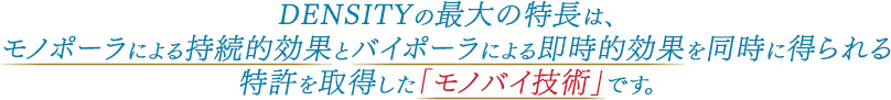 DENSITYの最大の特長は、モノポーラによる持続的効果とバイポーラによる即時的効果を同時に得られる特許を取得した「モノバイ技術」です。