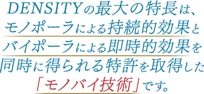 ドクターDENSITYの最大の特長は、モノポーラによる持続的効果とバイポーラによる即時的効果を同時に得られる特許を取得した「モノバイ技術」です。