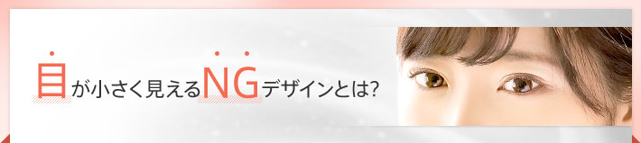 目が小さく見えるNGデザインとは？