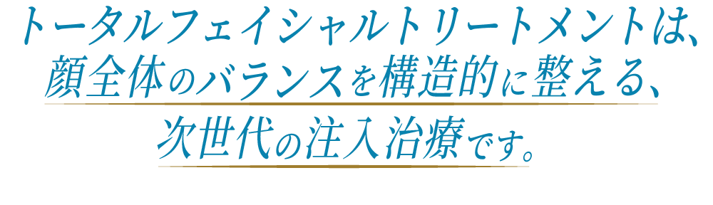 トータルフェイシャルトリートメントは、顔全体のバランスを構造的に整える、次世代の注入治療です。