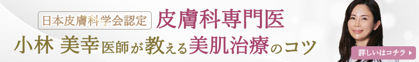 皮膚科専門医が教える美肌治療のコツ 熱海院院長／皮膚科専門医 小林美幸医師が美肌治療のコツを教えます 詳しくはコチラ