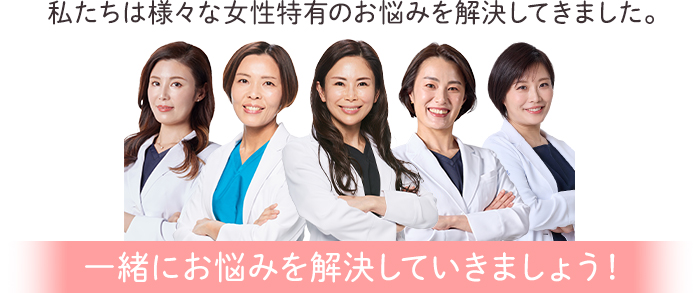 私たちは様々な女性特有のお悩みを解決してきました。 一緒にお悩みを解決していきましょう！