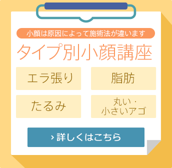 小顔は原因によって施術法が違います　タイプ別小顔口座　エラ張り、脂肪、たるみ、丸い・小さいアゴ　詳しくはこちら