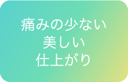 痛みの少ない美しい仕上がり